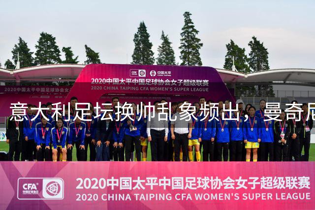 意大利足坛换帅乱象频出，曼奇尼二进宫难解结构困局